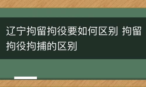 辽宁拘留拘役要如何区别 拘留拘役拘捕的区别