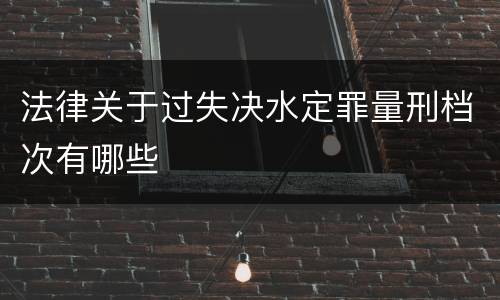 法律关于过失决水定罪量刑档次有哪些