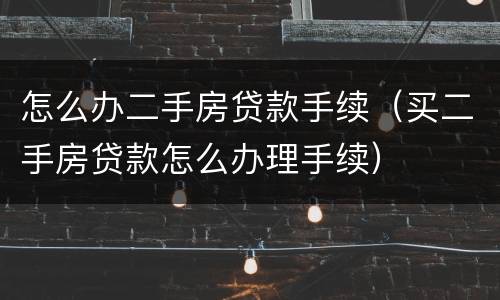怎么办二手房贷款手续（买二手房贷款怎么办理手续）