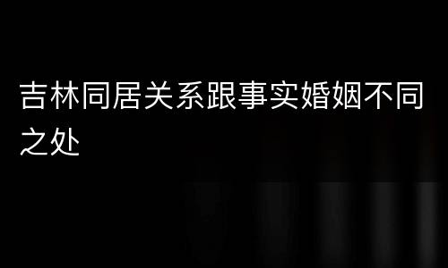吉林同居关系跟事实婚姻不同之处