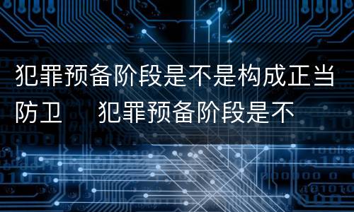 犯罪预备阶段是不是构成正当防卫	 犯罪预备阶段是不是构成正当防卫罪