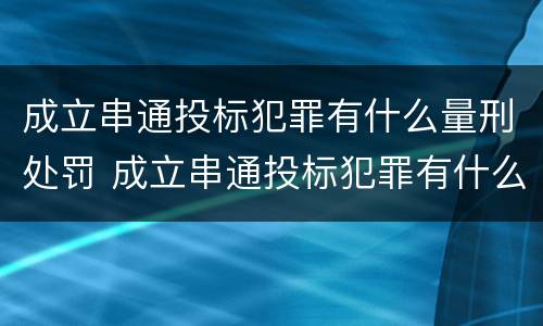 成立串通投标犯罪有什么量刑处罚 成立串通投标犯罪有什么量刑处罚吗