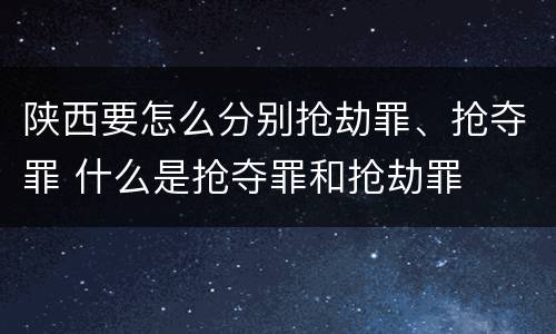 陕西要怎么分别抢劫罪、抢夺罪 什么是抢夺罪和抢劫罪