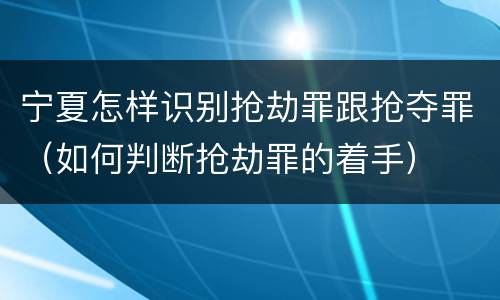 宁夏怎样识别抢劫罪跟抢夺罪（如何判断抢劫罪的着手）