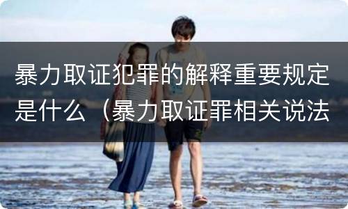 暴力取证犯罪的解释重要规定是什么（暴力取证罪相关说法正确的是）