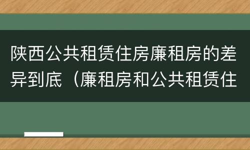 陕西公共租赁住房廉租房的差异到底（廉租房和公共租赁住房）