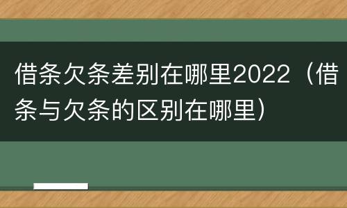 借条欠条差别在哪里2022（借条与欠条的区别在哪里）