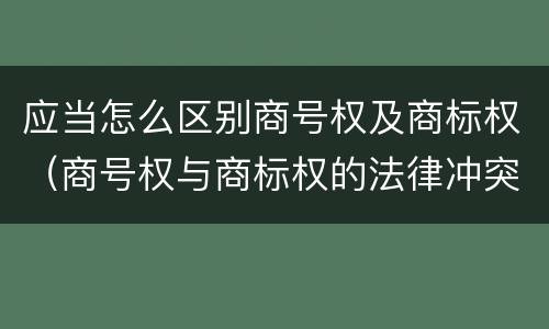 应当怎么区别商号权及商标权（商号权与商标权的法律冲突与解决）