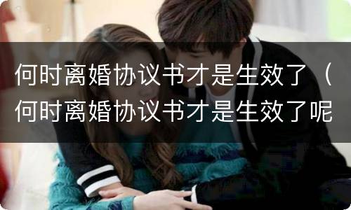 何时离婚协议书才是生效了（何时离婚协议书才是生效了呢）