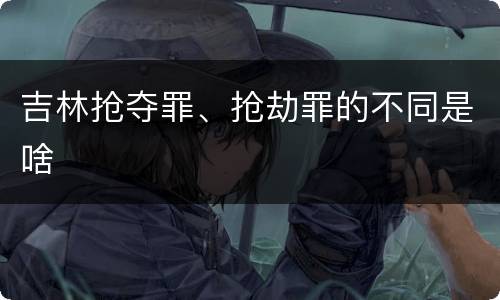 吉林抢夺罪、抢劫罪的不同是啥