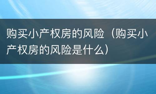 购买小产权房的风险（购买小产权房的风险是什么）