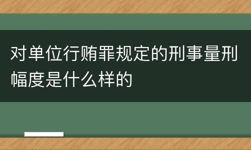 对单位行贿罪规定的刑事量刑幅度是什么样的