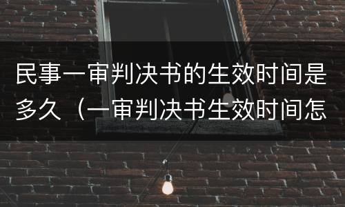 民事一审判决书的生效时间是多久（一审判决书生效时间怎么算）