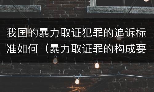 我国的暴力取证犯罪的追诉标准如何（暴力取证罪的构成要件）