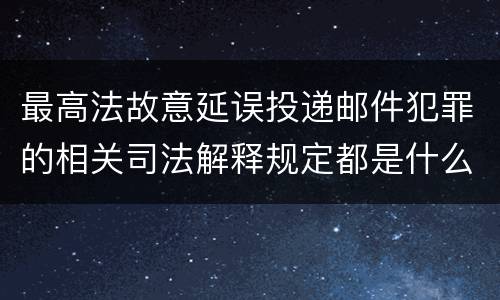 最高法故意延误投递邮件犯罪的相关司法解释规定都是什么