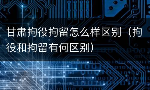 甘肃拘役拘留怎么样区别（拘役和拘留有何区别）