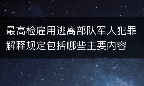 最高检雇用逃离部队军人犯罪解释规定包括哪些主要内容