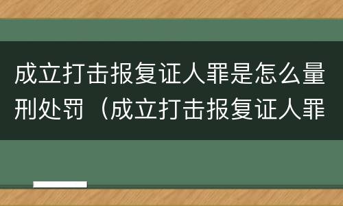 成立打击报复证人罪是怎么量刑处罚（成立打击报复证人罪是怎么量刑处罚案件）