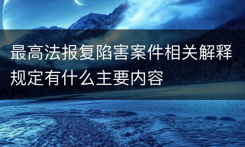 最高法报复陷害案件相关解释规定有什么主要内容
