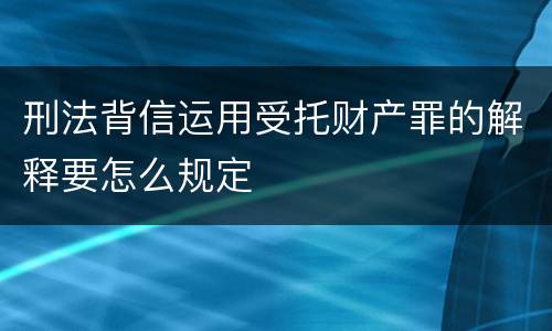 刑法背信运用受托财产罪的解释要怎么规定