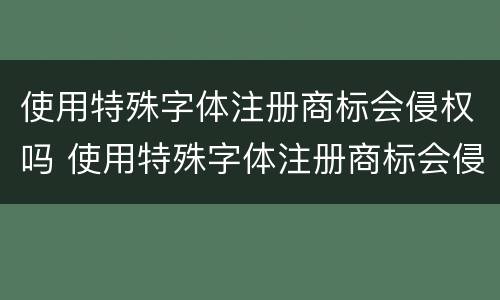 使用特殊字体注册商标会侵权吗 使用特殊字体注册商标会侵权吗知乎