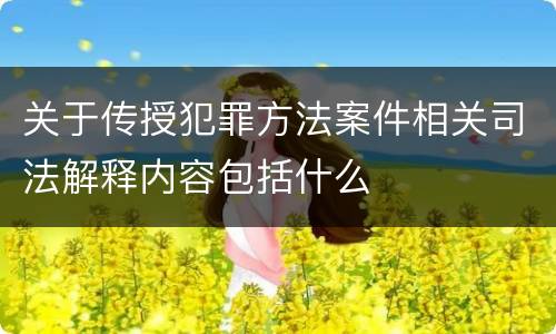 关于传授犯罪方法案件相关司法解释内容包括什么