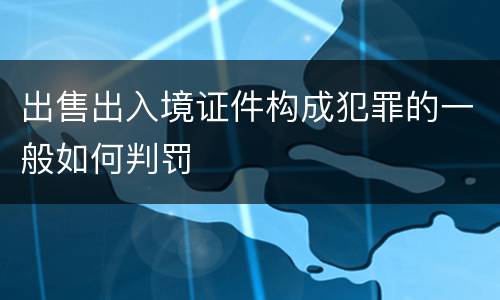 出售出入境证件构成犯罪的一般如何判罚