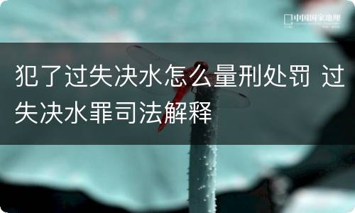 犯了过失决水怎么量刑处罚 过失决水罪司法解释
