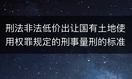 刑法非法低价出让国有土地使用权罪规定的刑事量刑的标准