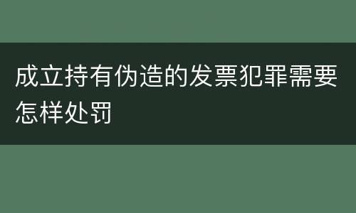 成立持有伪造的发票犯罪需要怎样处罚