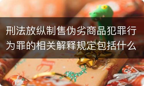 刑法放纵制售伪劣商品犯罪行为罪的相关解释规定包括什么重要内容