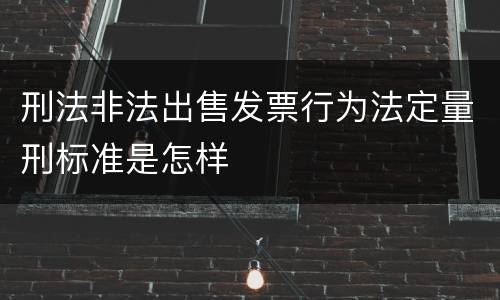 刑法非法出售发票行为法定量刑标准是怎样