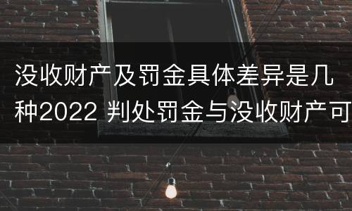 没收财产及罚金具体差异是几种2022 判处罚金与没收财产可以并罚吗