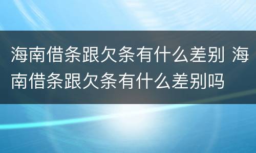 海南借条跟欠条有什么差别 海南借条跟欠条有什么差别吗