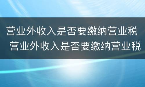 营业外收入是否要缴纳营业税 营业外收入是否要缴纳营业税