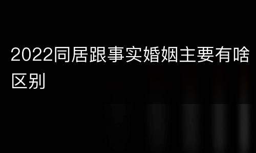 2022同居跟事实婚姻主要有啥区别