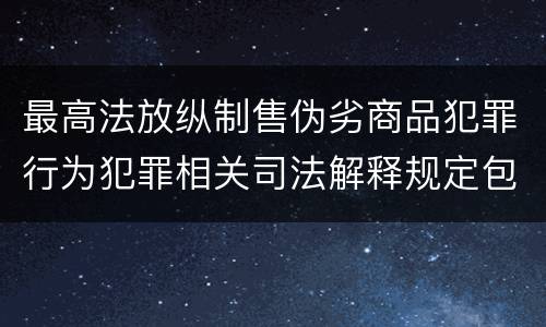 最高法放纵制售伪劣商品犯罪行为犯罪相关司法解释规定包括哪些主要内容