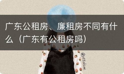 广东公租房、廉租房不同有什么（广东有公租房吗）