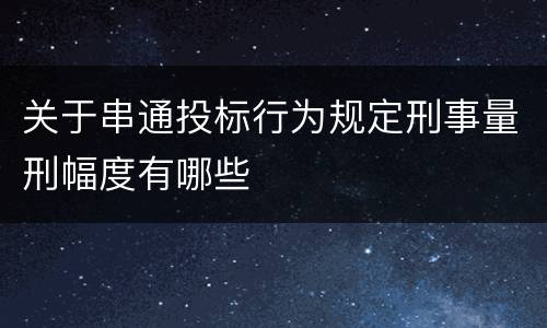 关于串通投标行为规定刑事量刑幅度有哪些