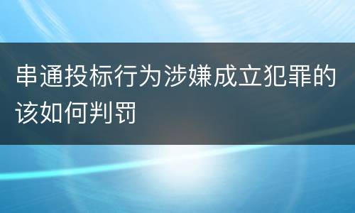 串通投标行为涉嫌成立犯罪的该如何判罚