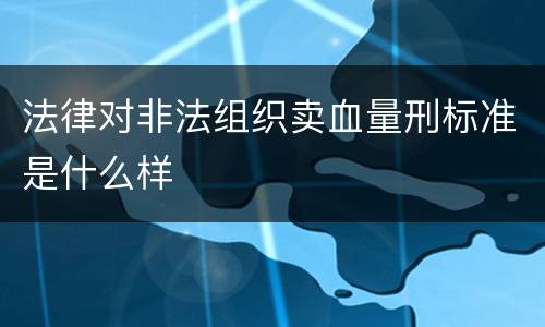 法律对非法组织卖血量刑标准是什么样