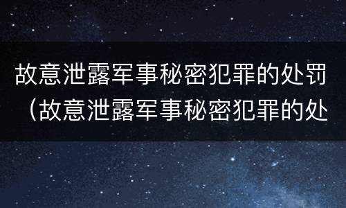 故意泄露军事秘密犯罪的处罚（故意泄露军事秘密犯罪的处罚依据）