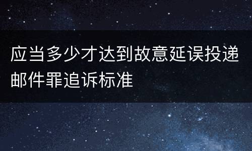 应当多少才达到故意延误投递邮件罪追诉标准