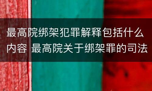 最高院绑架犯罪解释包括什么内容 最高院关于绑架罪的司法解释