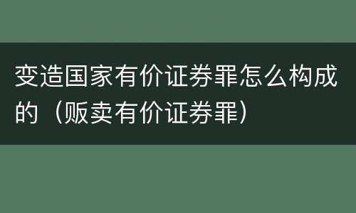 变造国家有价证券罪怎么构成的（贩卖有价证券罪）
