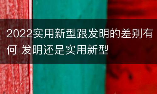 2022实用新型跟发明的差别有何 发明还是实用新型