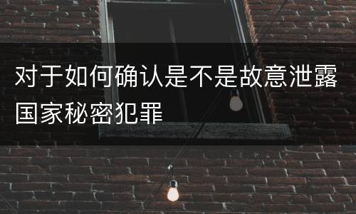 对于如何确认是不是故意泄露国家秘密犯罪
