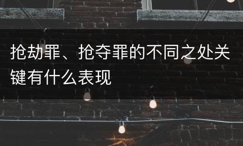 抢劫罪、抢夺罪的不同之处关键有什么表现