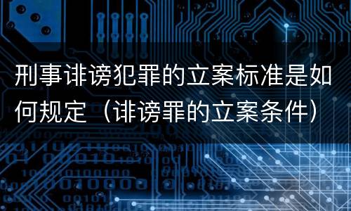 刑事诽谤犯罪的立案标准是如何规定（诽谤罪的立案条件）