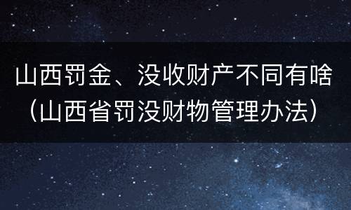 山西罚金、没收财产不同有啥（山西省罚没财物管理办法）